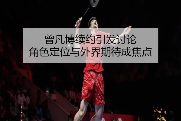 曾凡博续约引发讨论 角色定位与外界期待成焦点