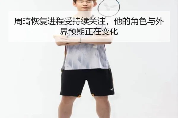 周琦恢复进程受持续关注，他的角色与外界预期正在变化
